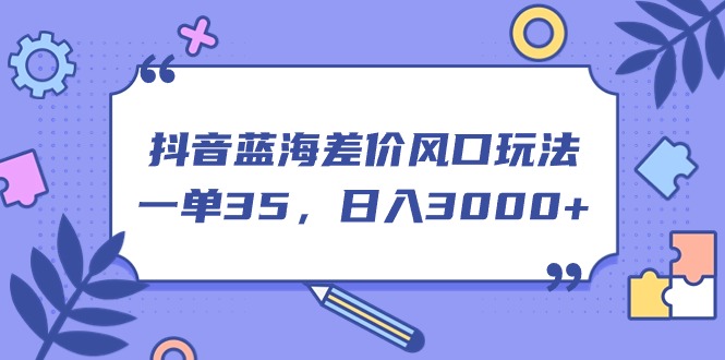 图片[1]-（11274期）抖音蓝海差价风口玩法，一单35，日入3000+