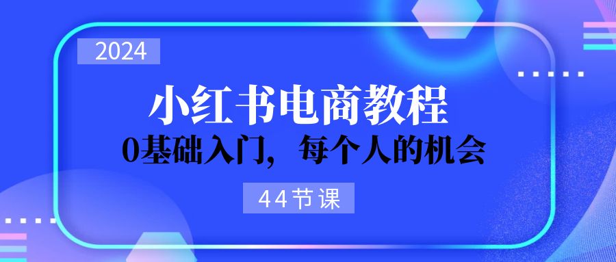 图片[1]-（11532期）2024从0-1学习小红书电商，0基础入门，每个人的机会（44节）