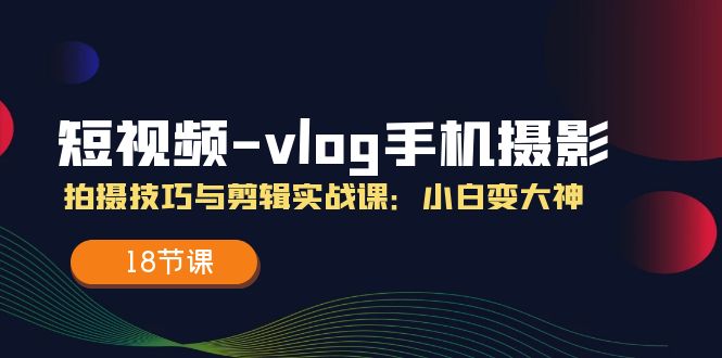 图片[1]-（11518期）短视频-vlog手机摄影：拍摄技巧与剪辑实战课：小白变大神（18节课）