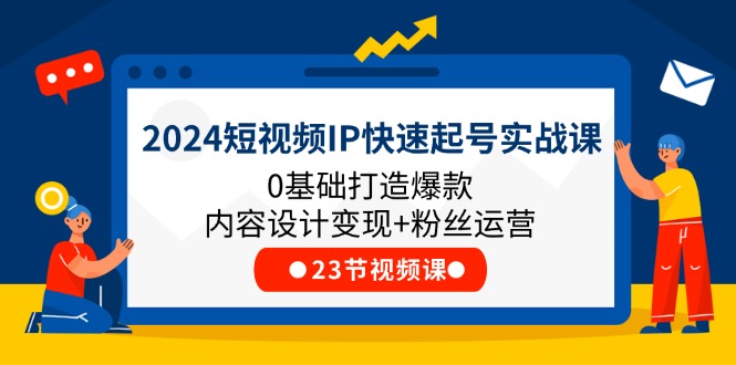 图片[1]-（11493期）2024短视频IP快速起号实战课，0基础打造爆款内容设计变现+粉丝运营(23节)