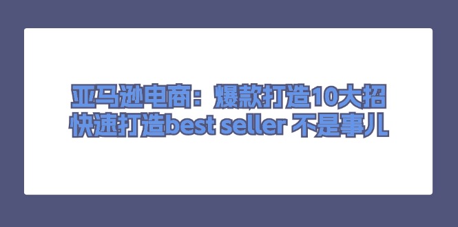 图片[1]-（11431期）亚马逊电商：爆款打造10大招，快速打造best seller 不是事儿