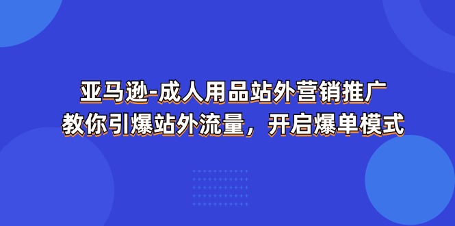图片[1]-（11398期）亚马逊-成人用品 站外营销推广  教你引爆站外流量，开启爆单模式