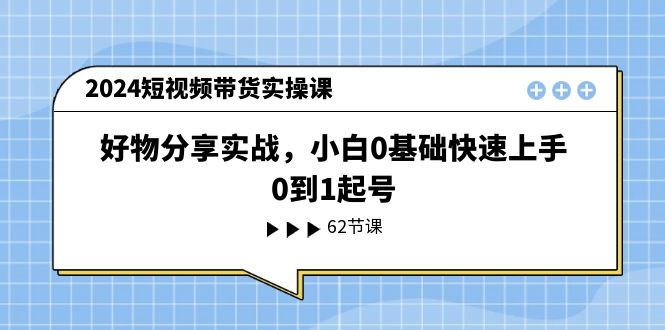 图片[1]-（11372期）2024短视频带货实操课，好物分享实战，小白0基础快速上手，0到1起号