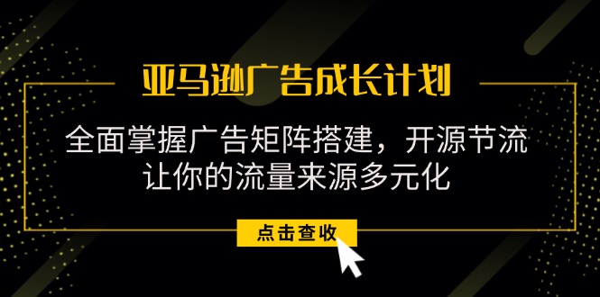 图片[1]-（11619期）亚马逊-广告成长计划，掌握广告矩阵搭建/开源节流/流量来源多元化