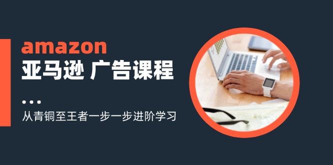 图片[1]-（11839期）amazon亚马逊 广告课程：从青铜至王者一步一步进阶学习（16节）