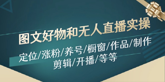 图片[1]-（11840期）图文好物和无人直播实操：定位/涨粉/养号/橱窗/作品/制作/剪辑/开播/等等