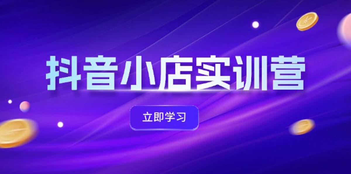 图片[1]-（12199期）抖音小店最新实训营，提升体验分、商品卡 引流，投流增效，联盟引流秘籍