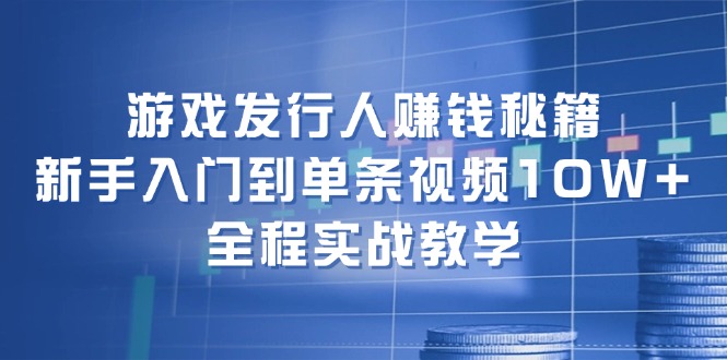 （12336期）游戏发行人赚钱秘籍：新手入门到单条视频10W+，全程实战教学