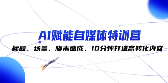 图片[1]-（12522期）AI赋能自媒体特训营：标题、场景、脚本速成，10分钟打造高转化内容