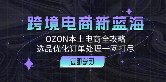 图片[1]-（12632期）跨境电商新蓝海：OZON本土电商全攻略，选品优化订单处理一网打尽