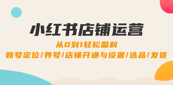 图片[1]-（12570期）小红书店铺运营：0到1轻松盈利，账号定位/养号/店铺开通与设置/选品/发货