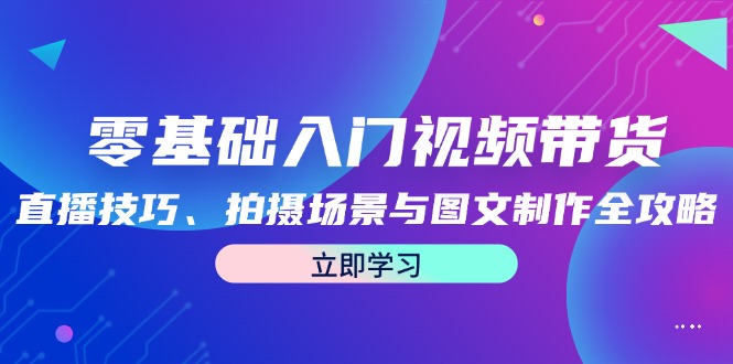 图片[1]-（12718期）零基础入门视频带货：直播技巧、拍摄场景与图文制作全攻略