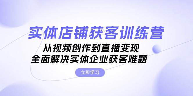 图片[1]-（13161期）实体店铺获客特训营：从视频创作到直播变现，全面解决实体企业获客难题