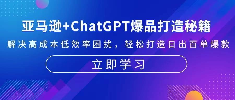 图片[1]-（13274期）亚马逊+ChatGPT爆品打造秘籍：解决高成本低效率困扰 轻松打造日出百单爆款