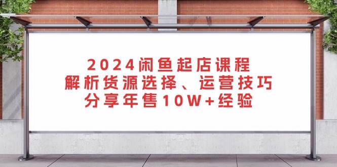 图片[1]-（13267期）2024闲鱼起店课程：解析货源选择、运营技巧，分享年售10W+经验