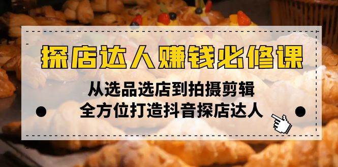 （13971期）探店达人赚钱必修课，从选品选店到拍摄剪辑，全方位打造抖音探店达人