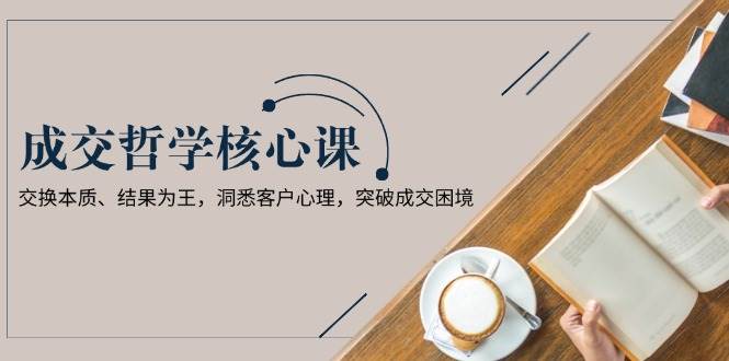图片[1]-（13932期）成交哲学课，交换本质、结果为王，洞悉客户心理，突破成交困境