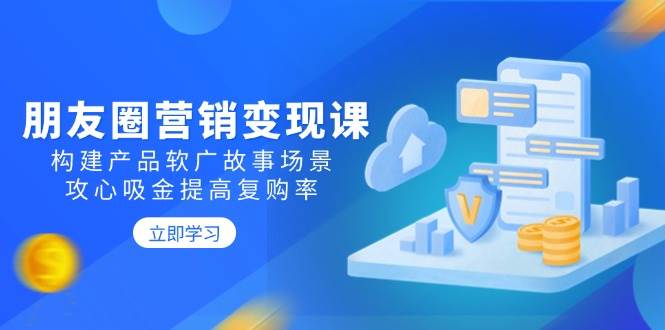 （14162期）朋友圈营销变现课：构建产品软广故事场景，攻心吸金提高复购率