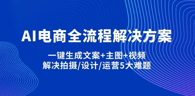 图片[1]-（14200期）AI电商全流程解决方案,一键生成文案+主图+视频,解决拍摄/设计/运营5大难题