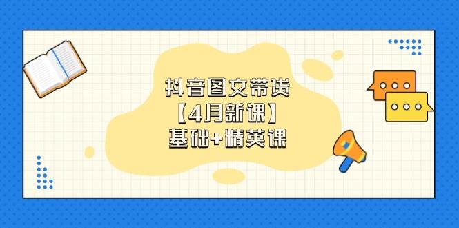 图片[1]-（14472期）抖音图文带货【4月新课】基础+精英课：0基础小白必学 掌握各赛道带货技巧
