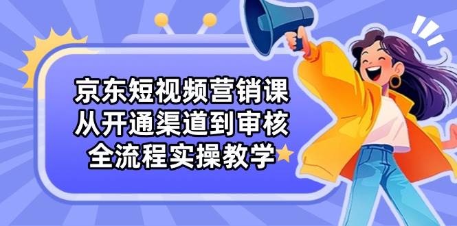 图片[1]-（14464期）京东短视频营销课：从开通渠道到审核，全流程实操教学