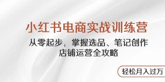 图片[1]-（14556期）小红书电商实战训练营，从零起步，掌握选品、笔记创作、店铺运营全攻略…