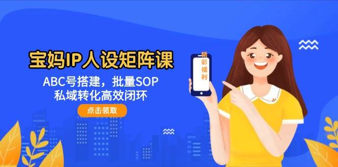 图片[1]-（14821期）宝妈IP人设矩阵课：ABC号搭建，批量SOP，私域转化高效闭环