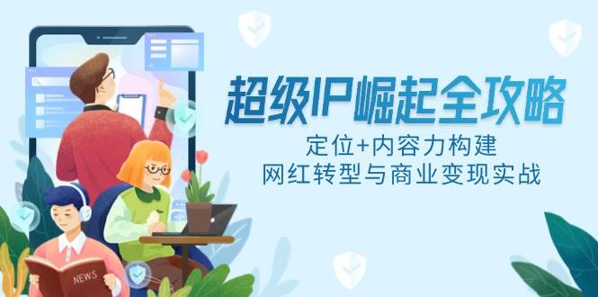 图片[1]-（14818期）超级IP崛起全攻略，定位+内容力构建，网红转型与商业变现实战