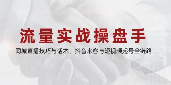 图片[1]-（14801期）流量实战操盘手，同城直播技巧与话术，抖音来客与短视频起号全链路