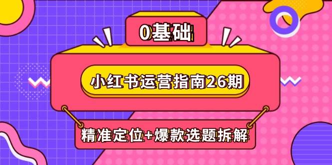 图片[1]-（14795期）小红书运营指南26期：精准定位+爆款选题拆解,DeepSeek辅助创作与电商变现
