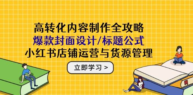 图片[1]-（14778期）高转化内容制作全攻略：爆款封面设计/标题公式，小红书店铺运营与货源管理
