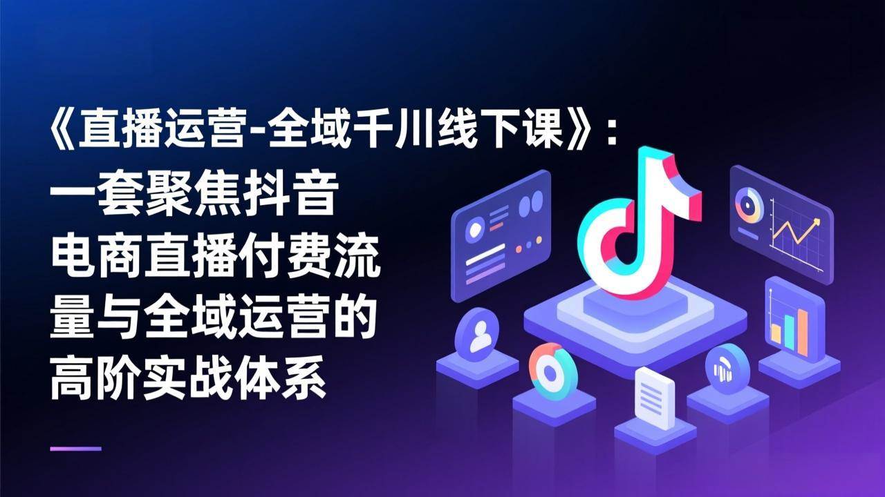 图片[1]-（17344期）《直播运营-全域千川线下课》：一套聚焦抖音电商直播付费流量与全域运营的高阶实战体系