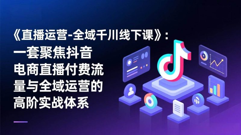 （17344期）《直播运营-全域千川线下课》：一套聚焦抖音电商直播付费流量与全域运营的高阶实战体系-逐风项目库