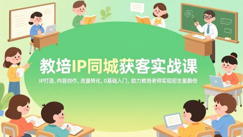 （17341期）教培IP同城获客实战课，IP打造、内容创作、流量转化，0基础入门，助力教培老师实现招生量翻倍-逐风项目库