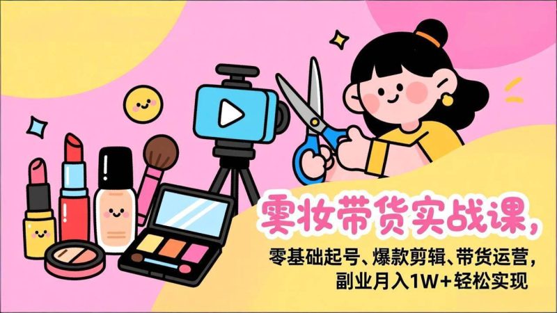 （17189期）美妆带货实战课，零基础起号、爆款剪辑、带货运营，副业月入1W+轻松实现-逐风项目库
