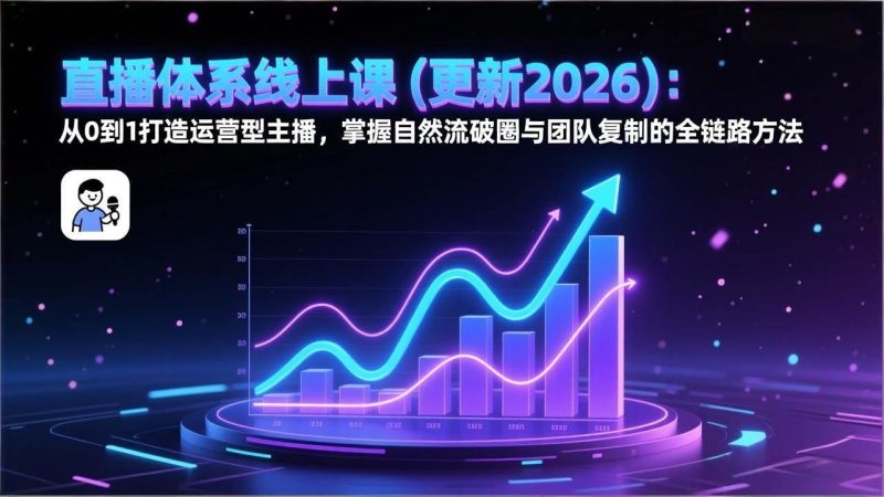 (17186期)直播体系线上课(更新2026):从0到1打造运营型主播,掌握自然流破圈与团队复制的全链路方法-逐风项目库