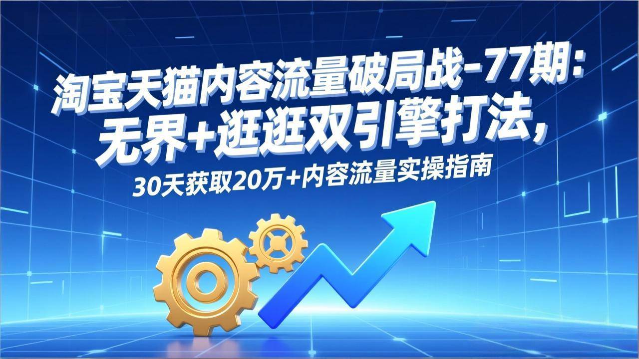 图片[1]-（17164期）淘宝天猫内容流量破局战-77期：无界+逛逛双引擎打法，30天获取20万+内容流量实操指南