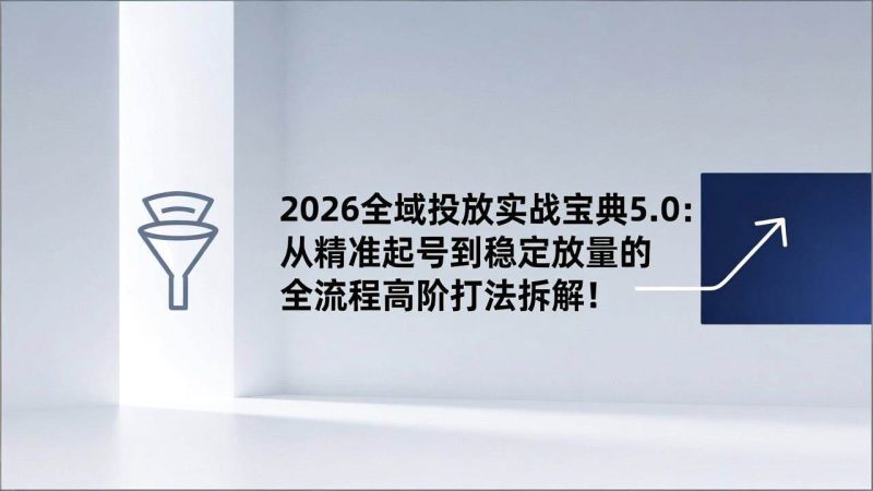 （17156期）2026全域投放实战宝典5.0：从精准起号到稳定放量的全流程高阶打法拆解！-逐风项目库