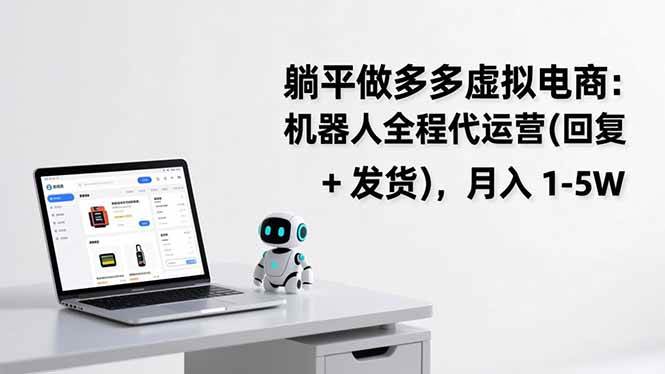 （17128期）躺平做多多虚拟电商：机器人全程代运营（回复 + 发货），月入 1-5W-逐风项目库