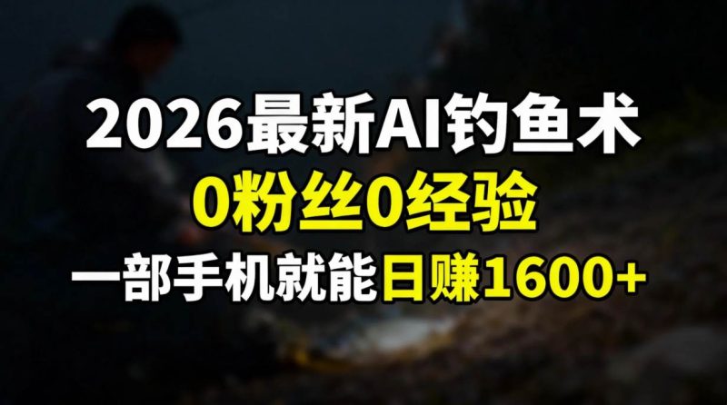 （17084期）2026最新AI钓鱼术:0粉丝0经验，一部手机就能开启赚钱模式-逐风项目库