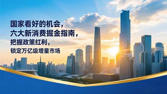 （16995期）某付费文章：国家看好的机会，六大新消费掘金指南，把握政策红利，锁定万亿级增量市场-逐风项目库