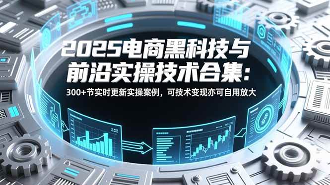 图片[1]-（16992期）2025电商黑科技与前沿实操技术合集：300+节实时更新实操案例，可技术变现亦可自用放大