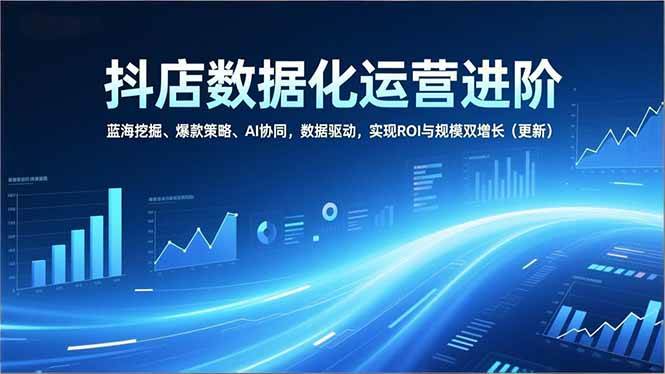 （16986期）抖店数据化运营进阶，蓝海挖掘、爆款策略、AI协同，数据驱动，实现ROI与规模双增长（更新）-逐风项目库