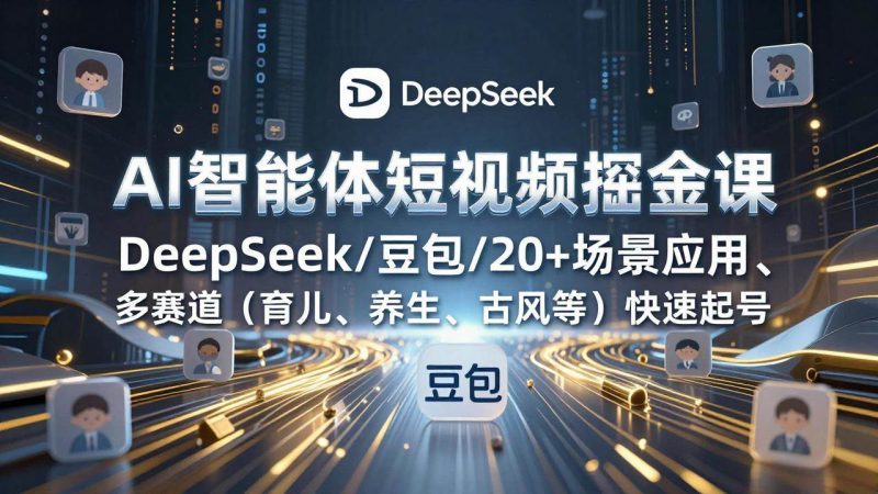 （17365期）AI智能体短视频掘金课，DeepSeek/豆包/20+场景应用、多赛道（育儿、养生、古风等）快速起号-逐风项目库