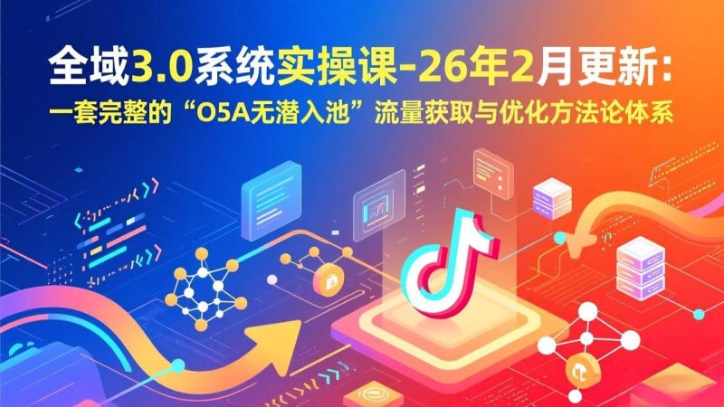 （17364期）全域3.0系统实操课-26年2月更新：一套完整的“O5A无潜入池”流量获取与优化方法论体系-逐风项目库